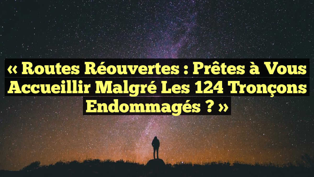« Routes Réouvertes : Prêtes à Vous Accueillir malgré les 124 Tronçons Endommagés ? »