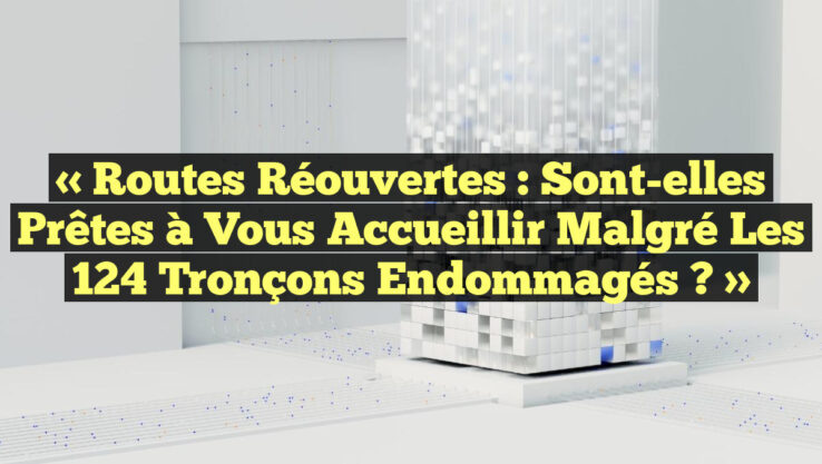 « Routes Réouvertes : Sont-elles Prêtes à Vous Accueillir Malgré les 124 Tronçons Endommagés ? »