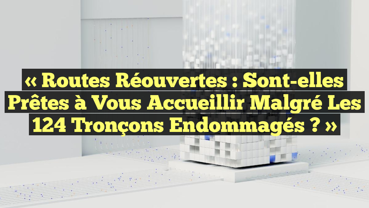 « Routes Réouvertes : Sont-elles Prêtes à Vous Accueillir Malgré les 124 Tronçons Endommagés ? »