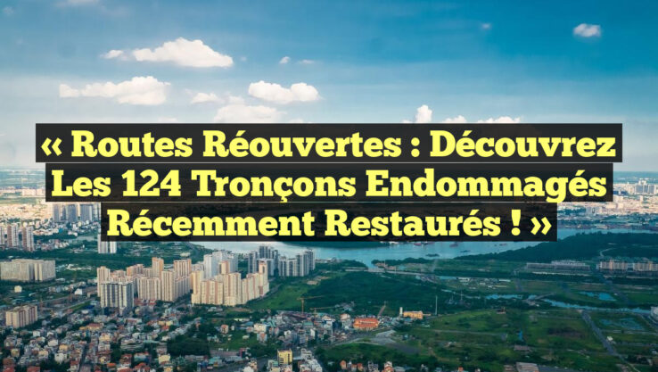 « Routes Réouvertes : Découvrez les 124 Tronçons Endommagés Récemment Restaurés ! »