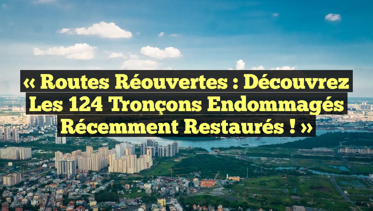 « Routes Réouvertes : Découvrez les 124 Tronçons Endommagés Récemment Restaurés ! »