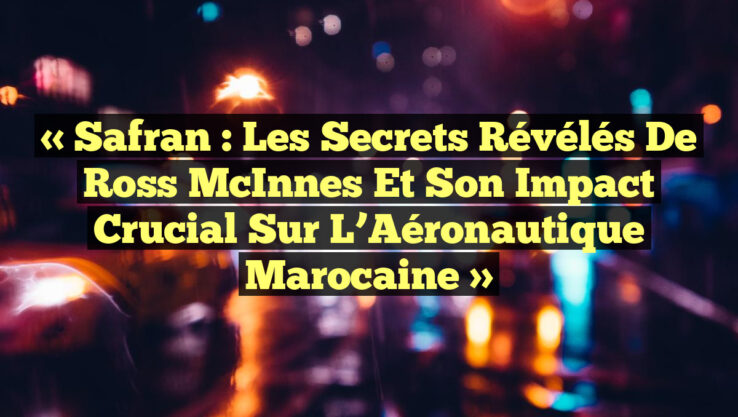 « Safran : Les Secrets Révélés de Ross McInnes et Son Impact Crucial sur l’Aéronautique Marocaine »