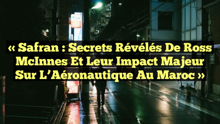 « Safran : Secrets Révélés de Ross McInnes et Leur Impact Majeur sur l’Aéronautique au Maroc »