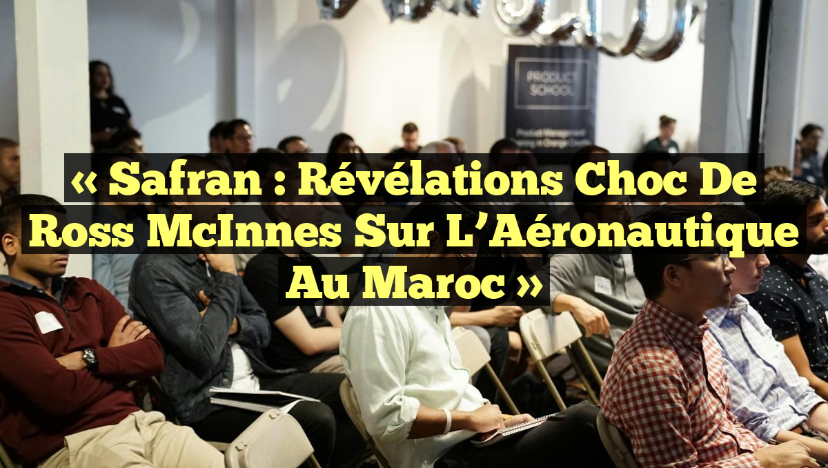 « Safran : Révélations Choc de Ross McInnes sur l’Aéronautique au Maroc »