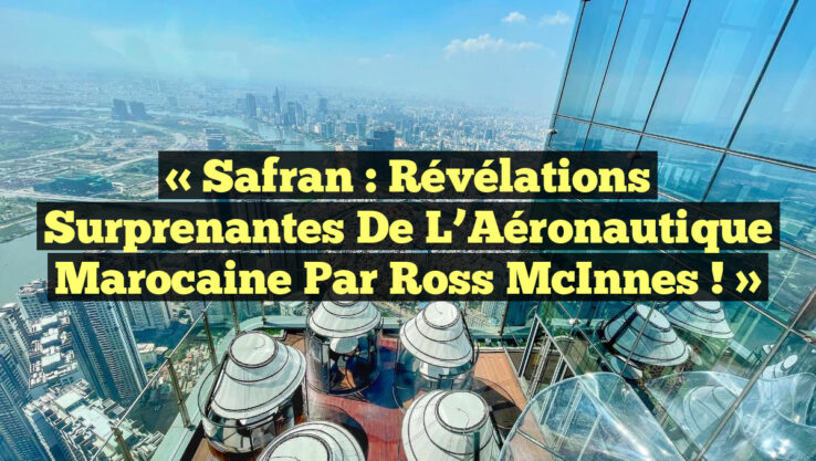 « Safran : Révélations Surprenantes de l’Aéronautique Marocaine par Ross McInnes ! »
