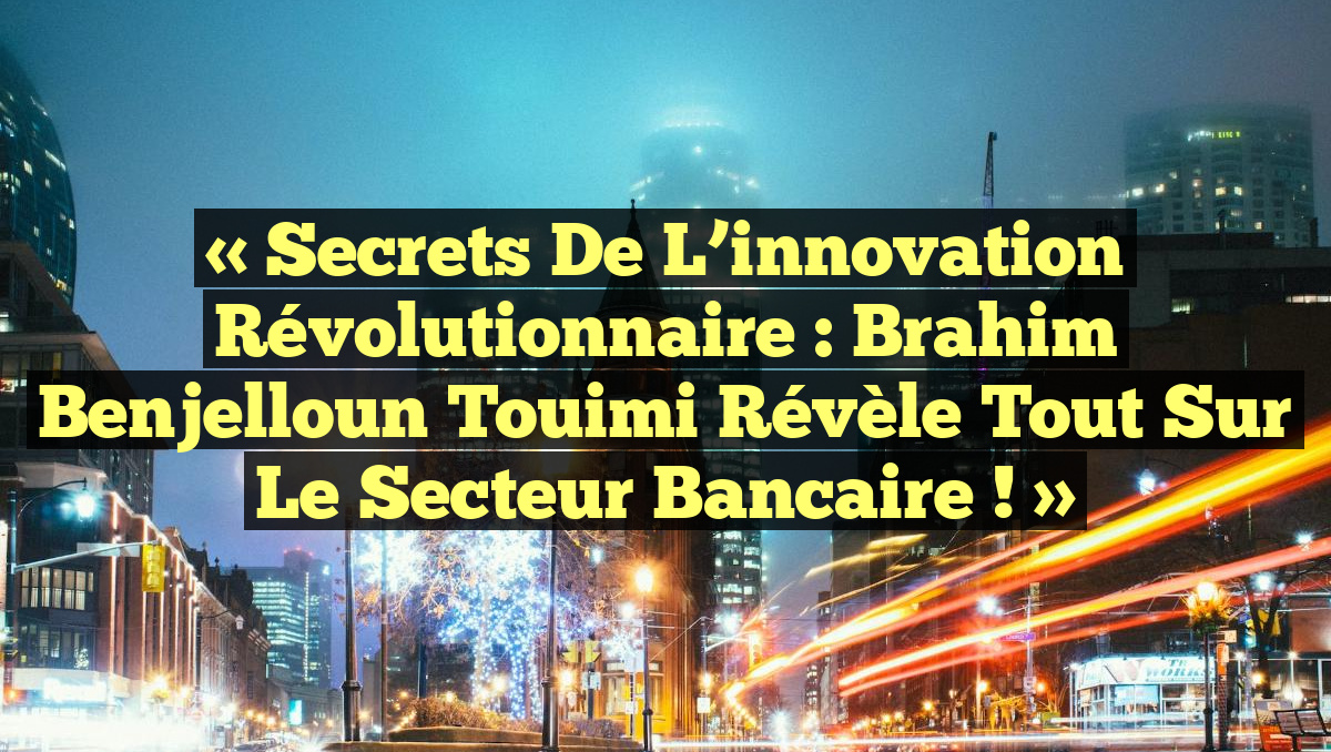 « Secrets de l’innovation révolutionnaire : Brahim Benjelloun Touimi révèle tout sur le secteur bancaire ! »
