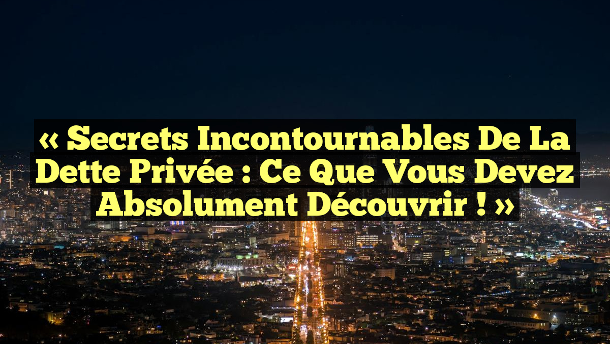 « Secrets Incontournables de la Dette Privée : Ce Que Vous Devez Absolument Découvrir ! »