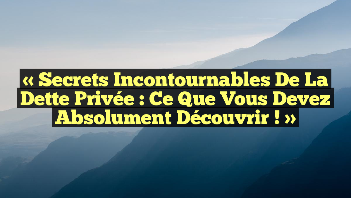 « Secrets Incontournables de la Dette Privée : Ce Que Vous Devez Absolument Découvrir ! »