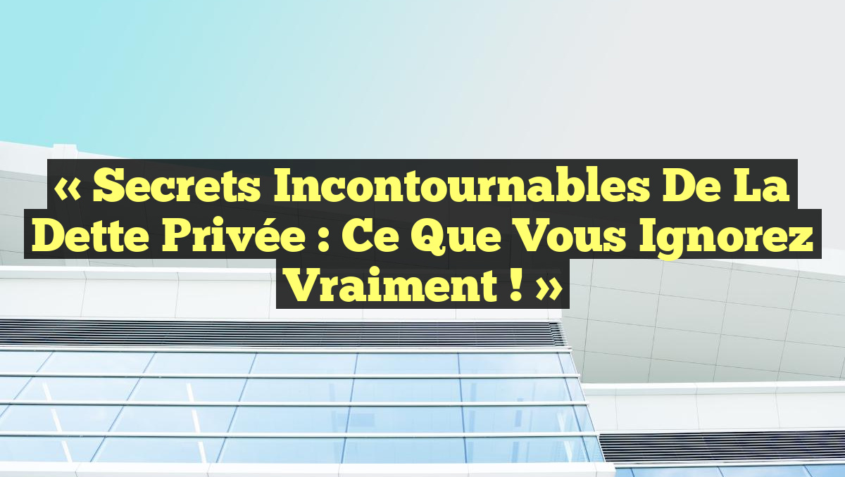 « Secrets Incontournables de la Dette Privée : Ce que Vous Ignorez Vraiment ! »