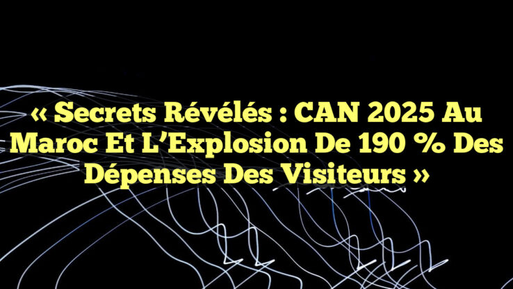 « Secrets Révélés : CAN 2025 au Maroc et l’Explosion de 190 % des Dépenses des Visiteurs »