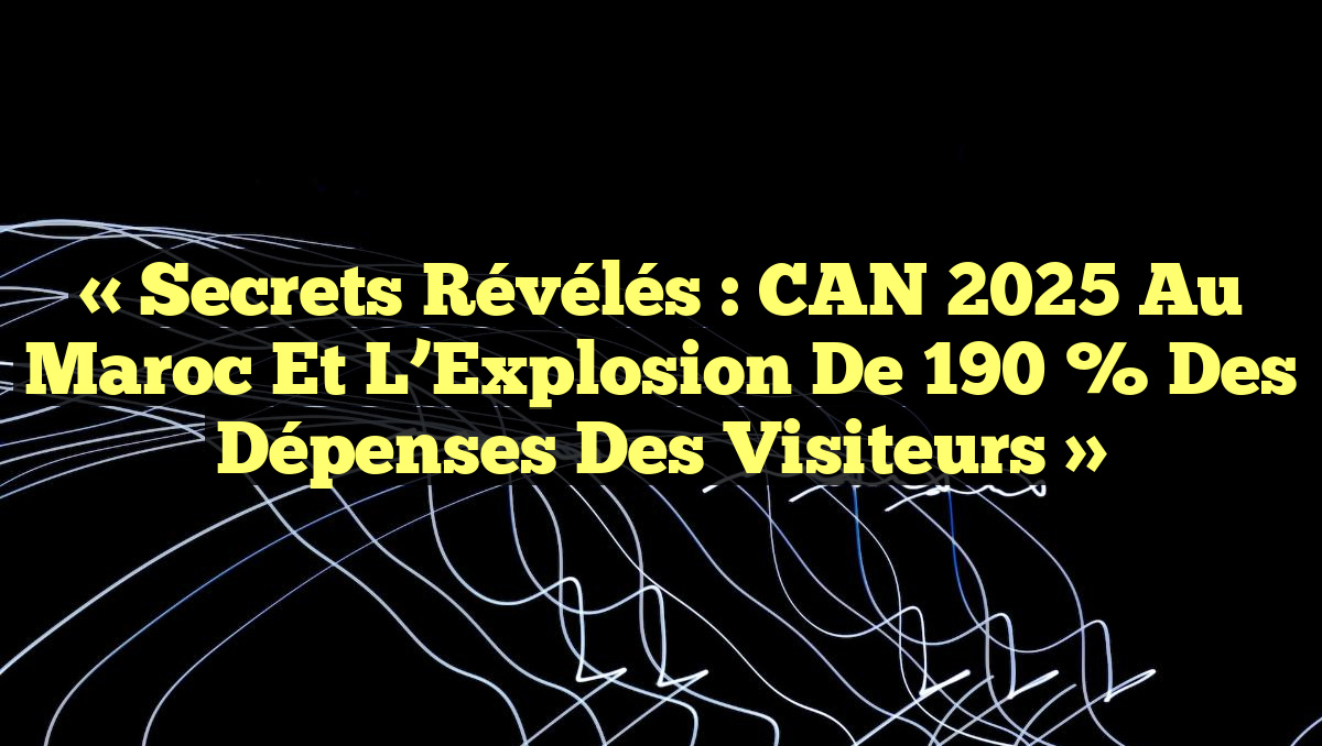 « Secrets Révélés : CAN 2025 au Maroc et l&rsquo;Explosion de 190 % des Dépenses des Visiteurs »