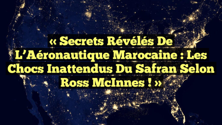 « Secrets Révélés de l’Aéronautique Marocaine : Les Chocs Inattendus du Safran selon Ross McInnes ! »