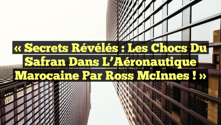 « Secrets Révélés : Les Chocs du Safran dans l’Aéronautique Marocaine par Ross McInnes ! »