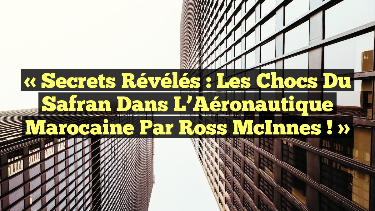 « Secrets Révélés : Les Chocs du Safran dans l’Aéronautique Marocaine par Ross McInnes ! »