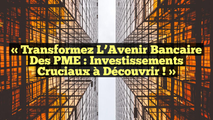 « Transformez l’Avenir Bancaire des PME : Investissements Cruciaux à Découvrir ! »