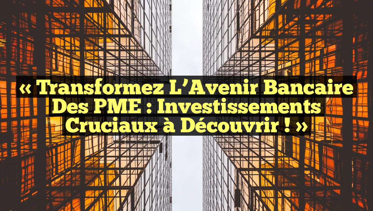 « Transformez l’Avenir Bancaire des PME : Investissements Cruciaux à Découvrir ! »