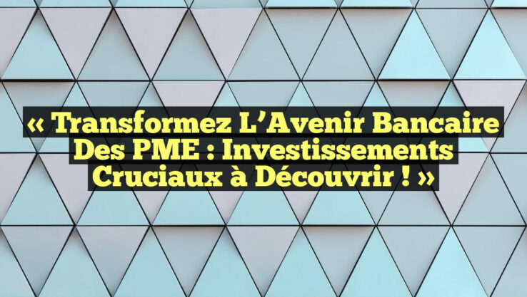 « Transformez l’Avenir Bancaire des PME : Investissements Cruciaux à Découvrir ! »