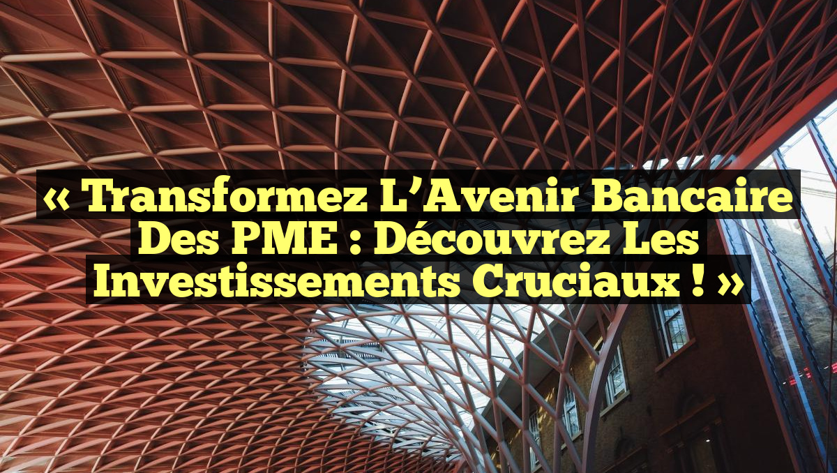 « Transformez l’Avenir Bancaire des PME : Découvrez les Investissements Cruciaux ! »
