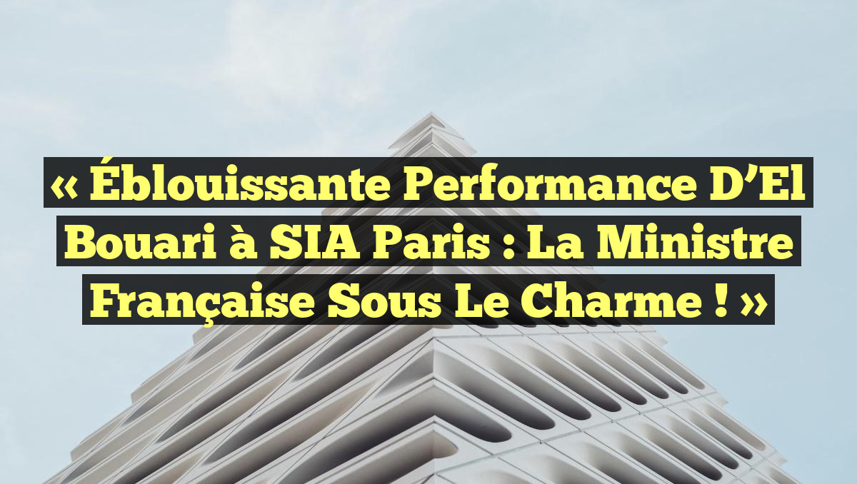 « Éblouissante Performance d’El Bouari à SIA Paris : La Ministre Française sous le Charme ! »