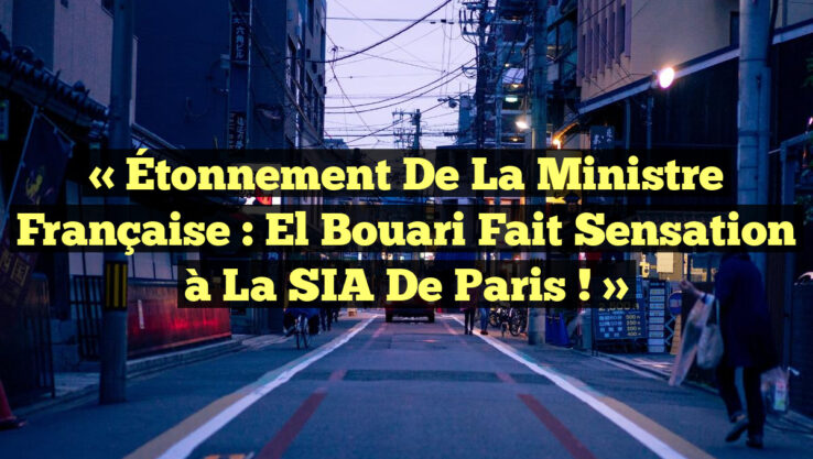 « Étonnement de la Ministre Française : El Bouari fait sensation à la SIA de Paris ! »