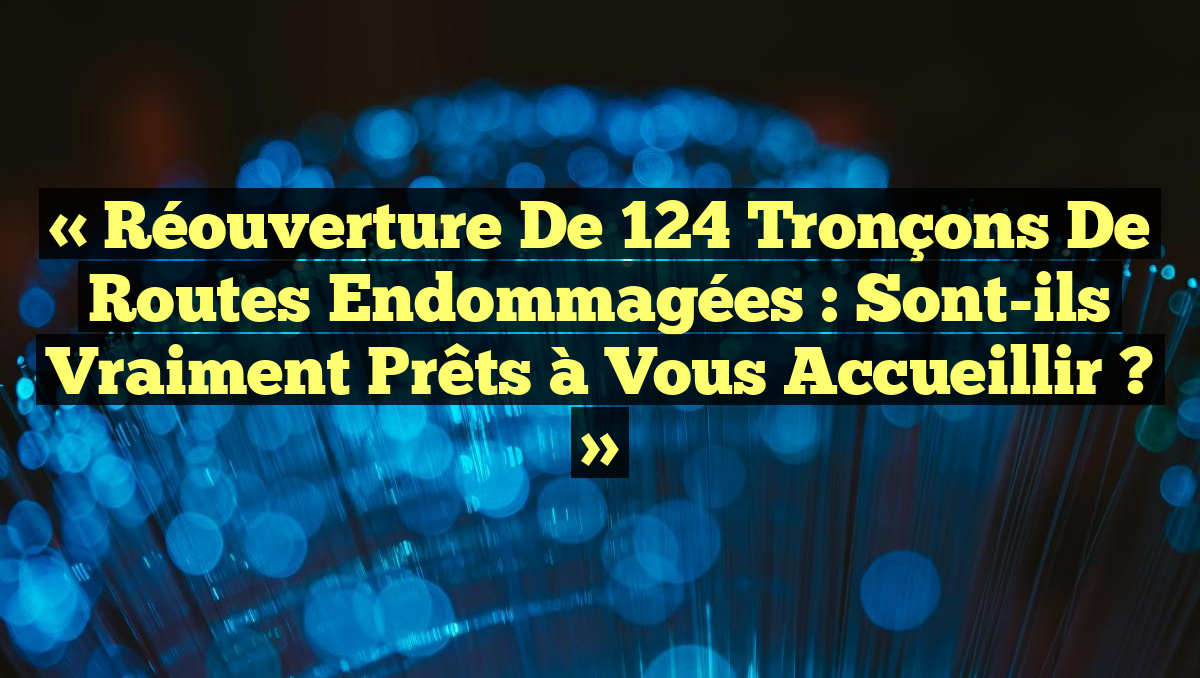 « Réouverture de 124 Tronçons de Routes Endommagées : Sont-ils Vraiment Prêts à Vous Accueillir ? »