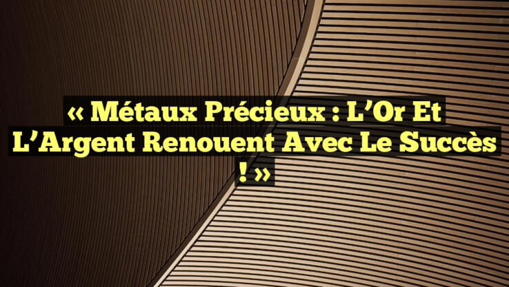 « Métaux Précieux : L’Or et l’Argent Renouent avec le Succès ! »