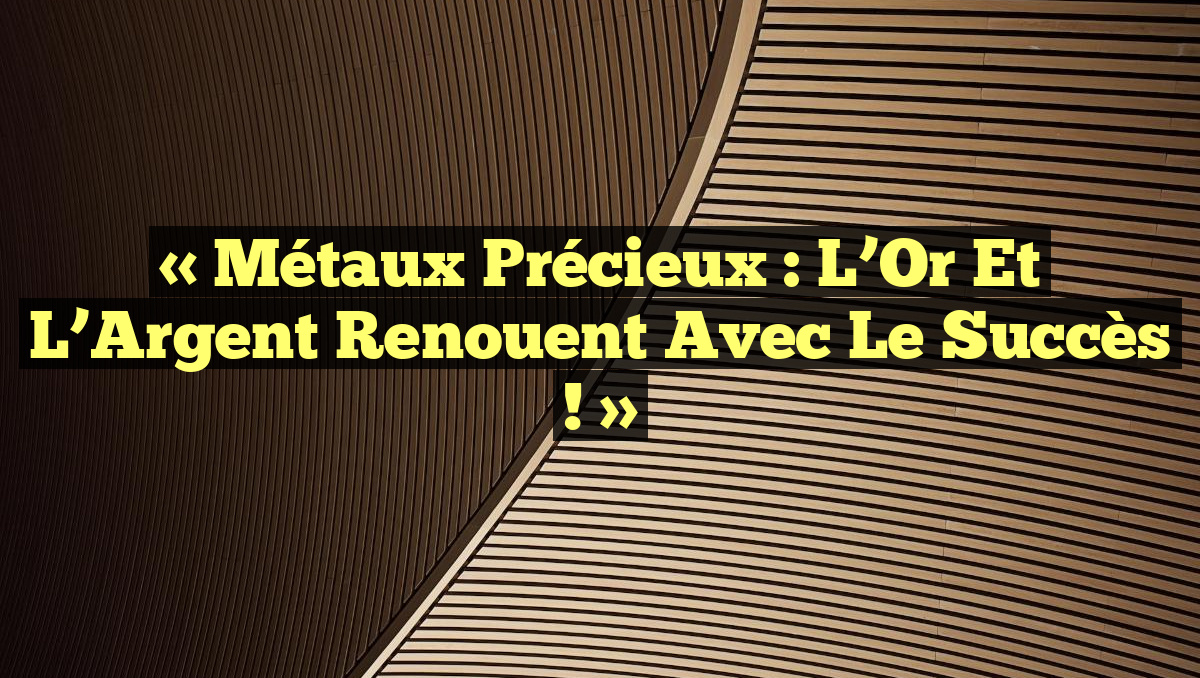 « Métaux Précieux : L&rsquo;Or et l&rsquo;Argent Renouent avec le Succès ! »