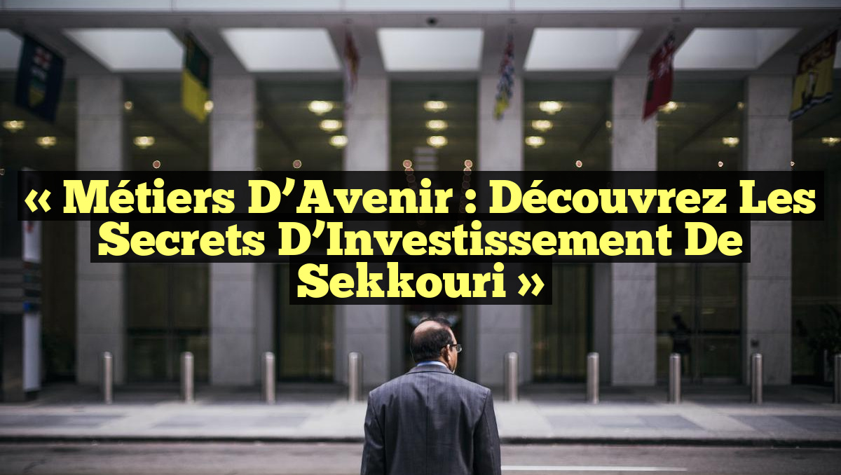 « Métiers d’Avenir : Découvrez les Secrets d’Investissement de Sekkouri »
