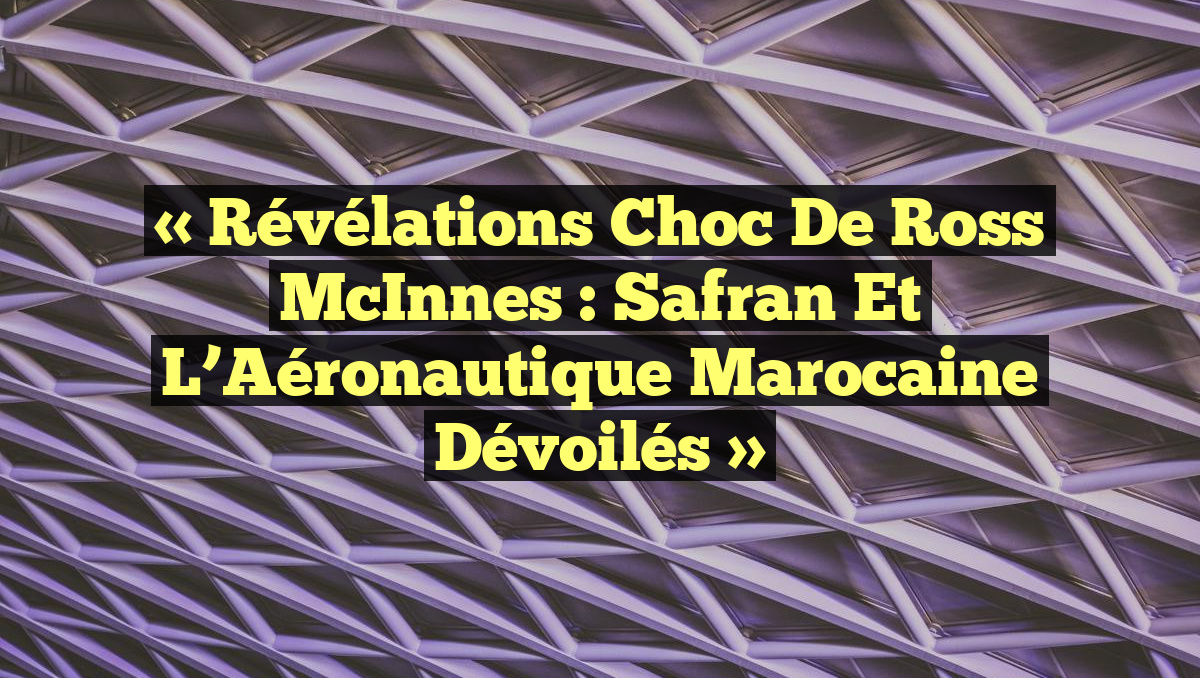 « Révélations Choc de Ross McInnes : Safran et l&rsquo;Aéronautique Marocaine Dévoilés »