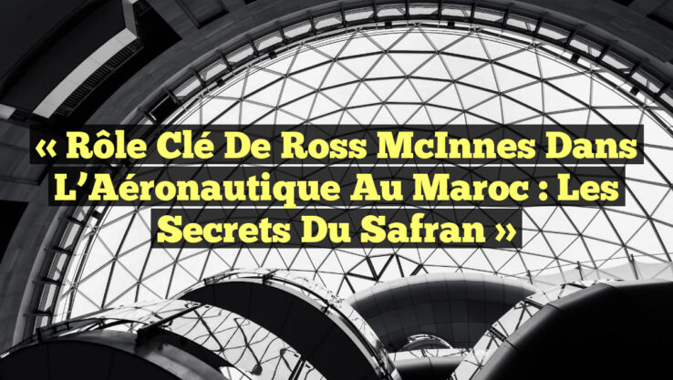 « Rôle Clé de Ross McInnes dans l’Aéronautique au Maroc : Les Secrets du Safran »