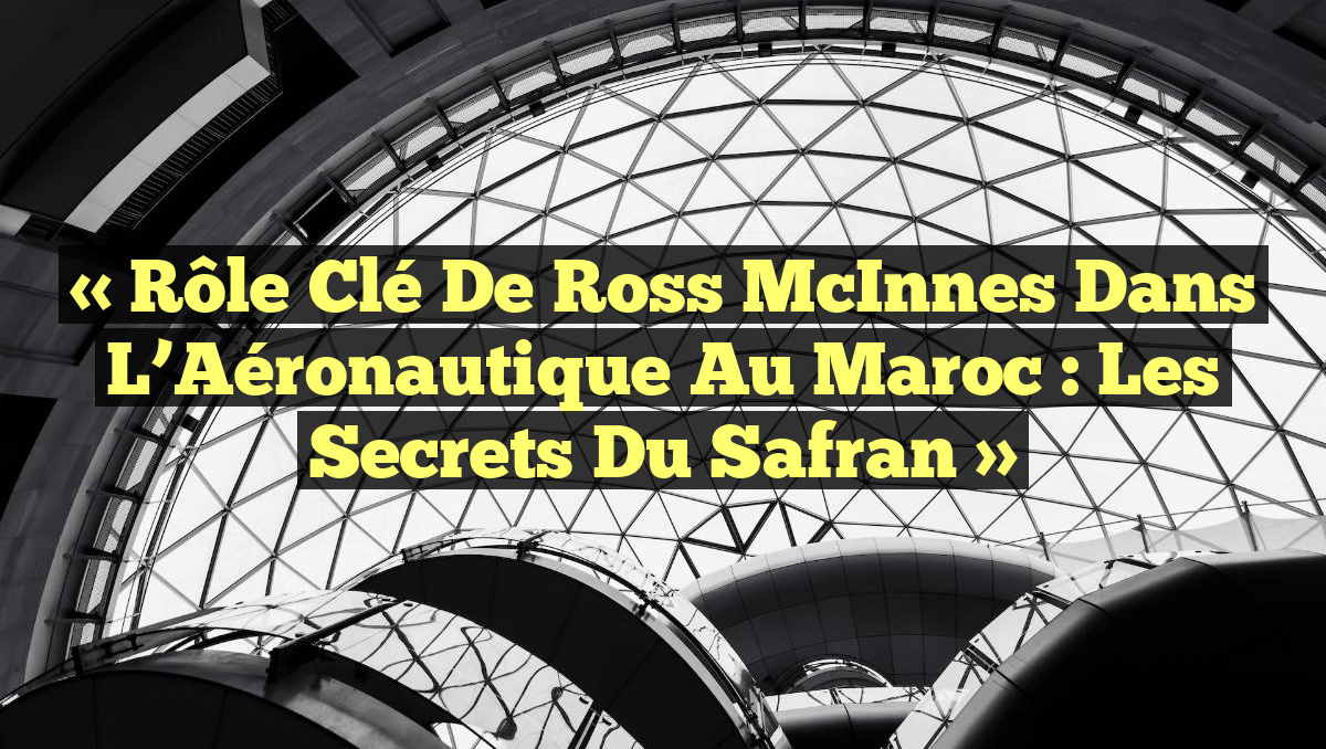 « Rôle Clé de Ross McInnes dans l’Aéronautique au Maroc : Les Secrets du Safran »