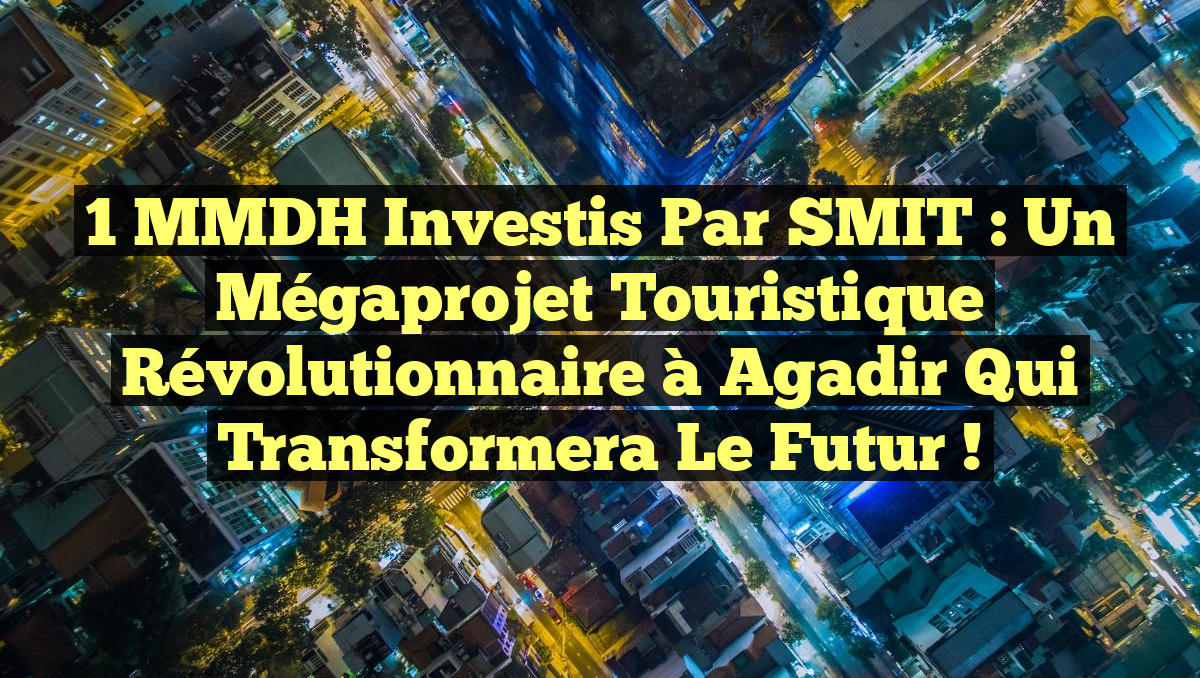 1 MMDH Investis par SMIT : Un Mégaprojet Touristique Révolutionnaire à Agadir qui Transformera le Futur !