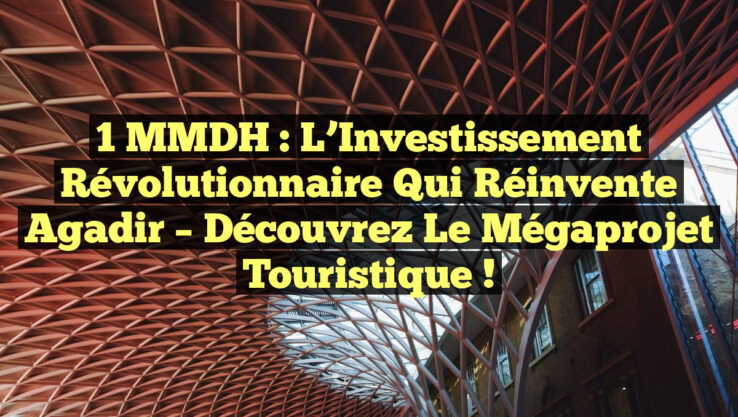 1 MMDH : L’Investissement Révolutionnaire qui Réinvente Agadir – Découvrez le Mégaprojet Touristique !