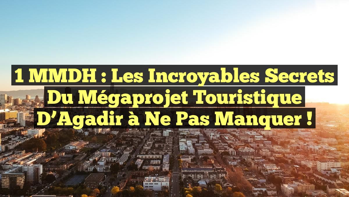 1 MMDH : Les Incroyables Secrets du Mégaprojet Touristique d&rsquo;Agadir à Ne Pas Manquer !