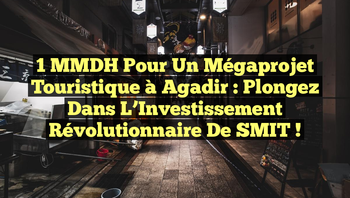 1 MMDH pour un Mégaprojet Touristique à Agadir : Plongez dans l’Investissement Révolutionnaire de SMIT !