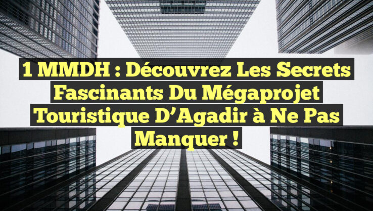 1 MMDH : Découvrez les Secrets Fascinants du Mégaprojet Touristique d’Agadir à Ne Pas Manquer !