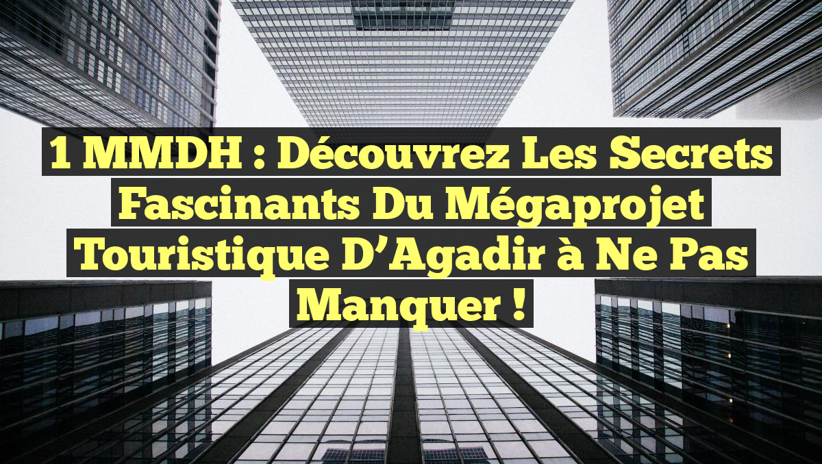 1 MMDH : Découvrez les Secrets Fascinants du Mégaprojet Touristique d’Agadir à Ne Pas Manquer !