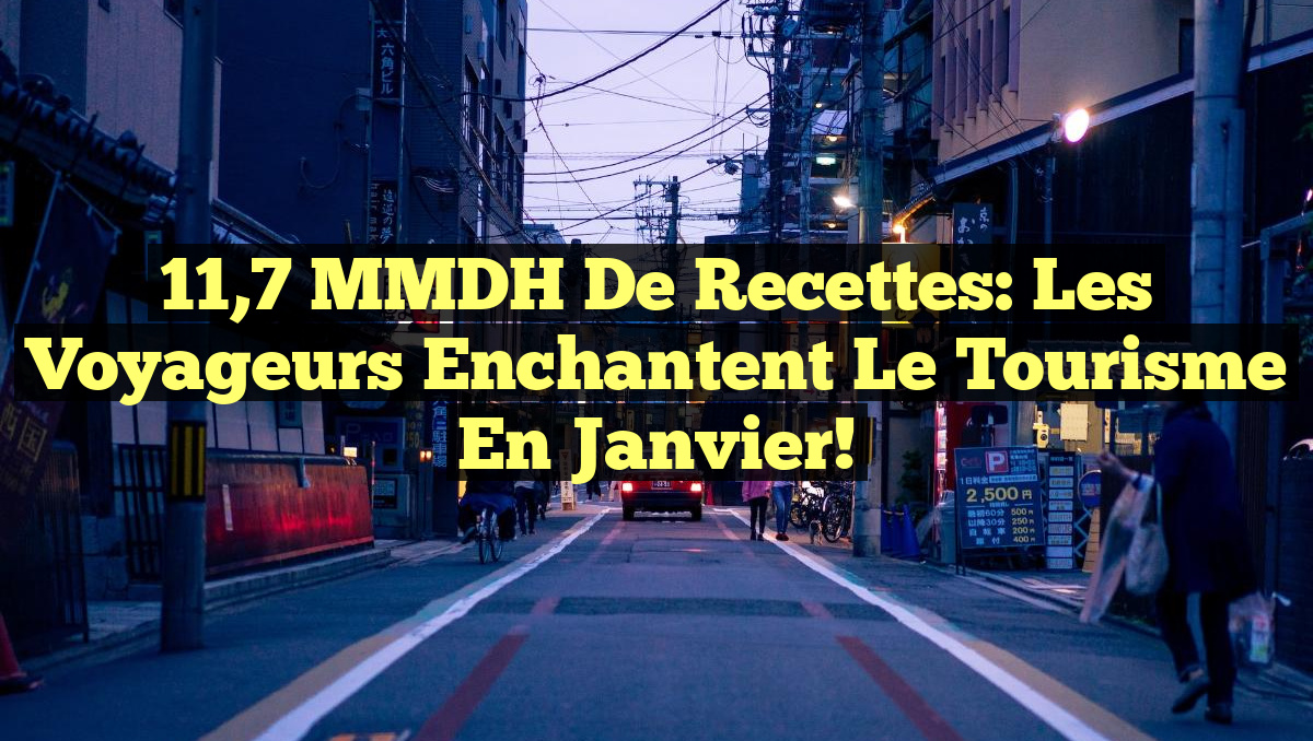 11,7 MMDH de Recettes: Les Voyageurs Enchantent le Tourisme en Janvier!