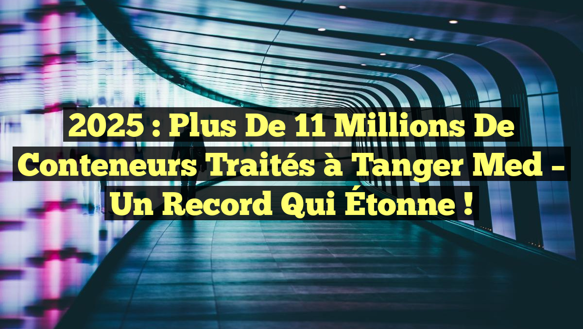 2025 : Plus de 11 Millions de Conteneurs Traités à Tanger Med – Un Record qui Étonne !