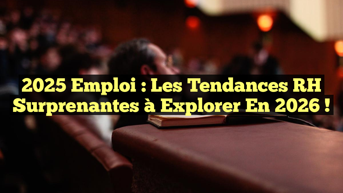 2025 Emploi : Les Tendances RH Surprenantes à Explorer en 2026 !