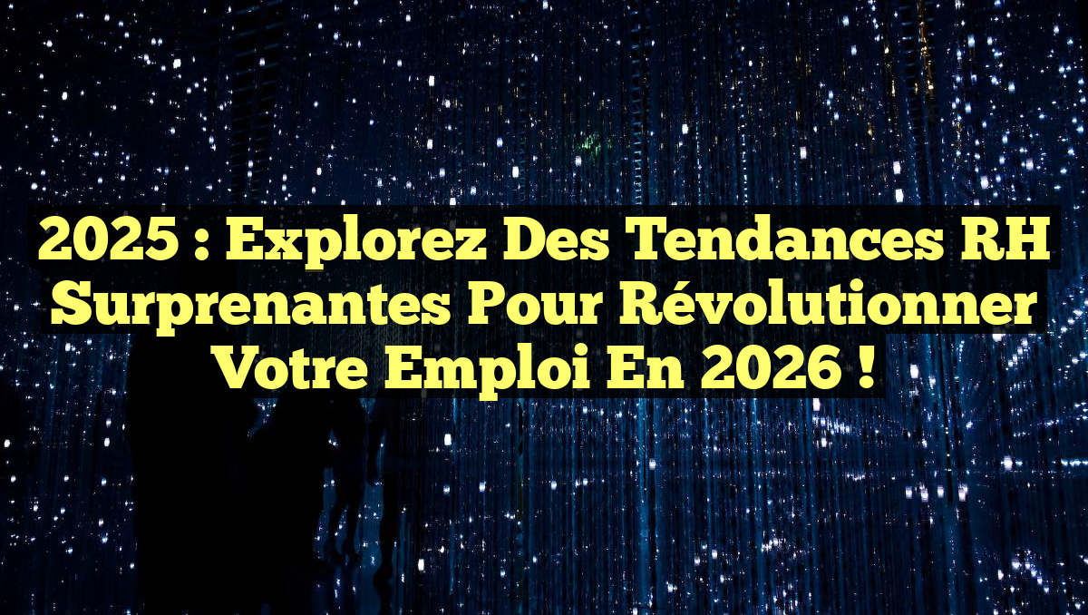 2025 : Explorez des Tendances RH Surprenantes pour Révolutionner Votre Emploi en 2026 !
