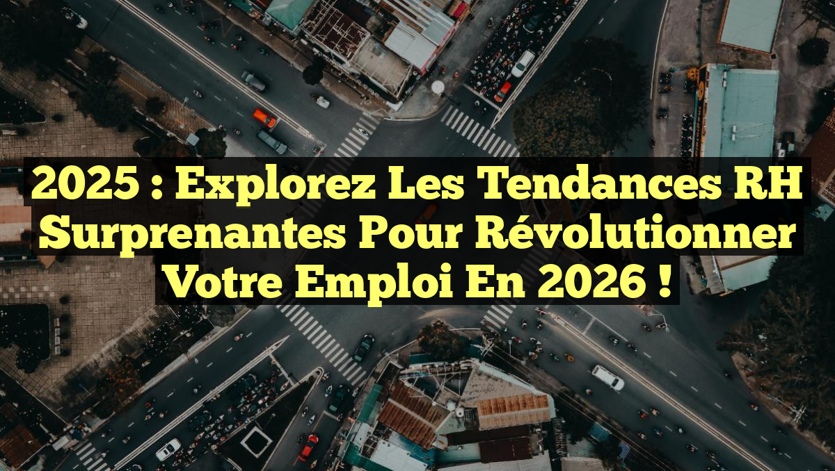 2025 : Explorez les Tendances RH Surprenantes pour Révolutionner votre Emploi en 2026 !