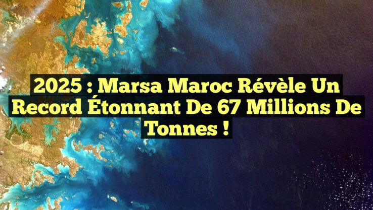2025 : Marsa Maroc Révèle un Record Étonnant de 67 Millions de Tonnes !