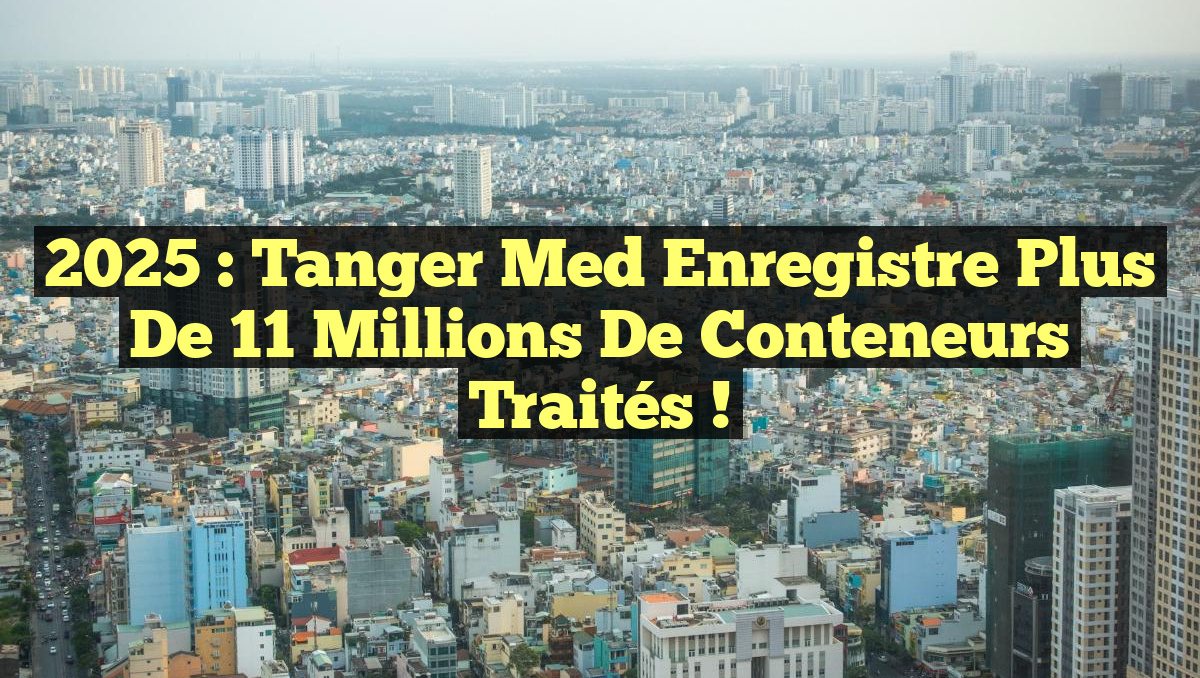 2025 : Tanger Med enregistre plus de 11 millions de conteneurs traités !