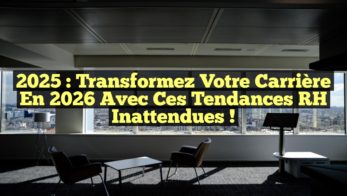 2025 : Transformez Votre Carrière en 2026 avec ces Tendances RH Inattendues !