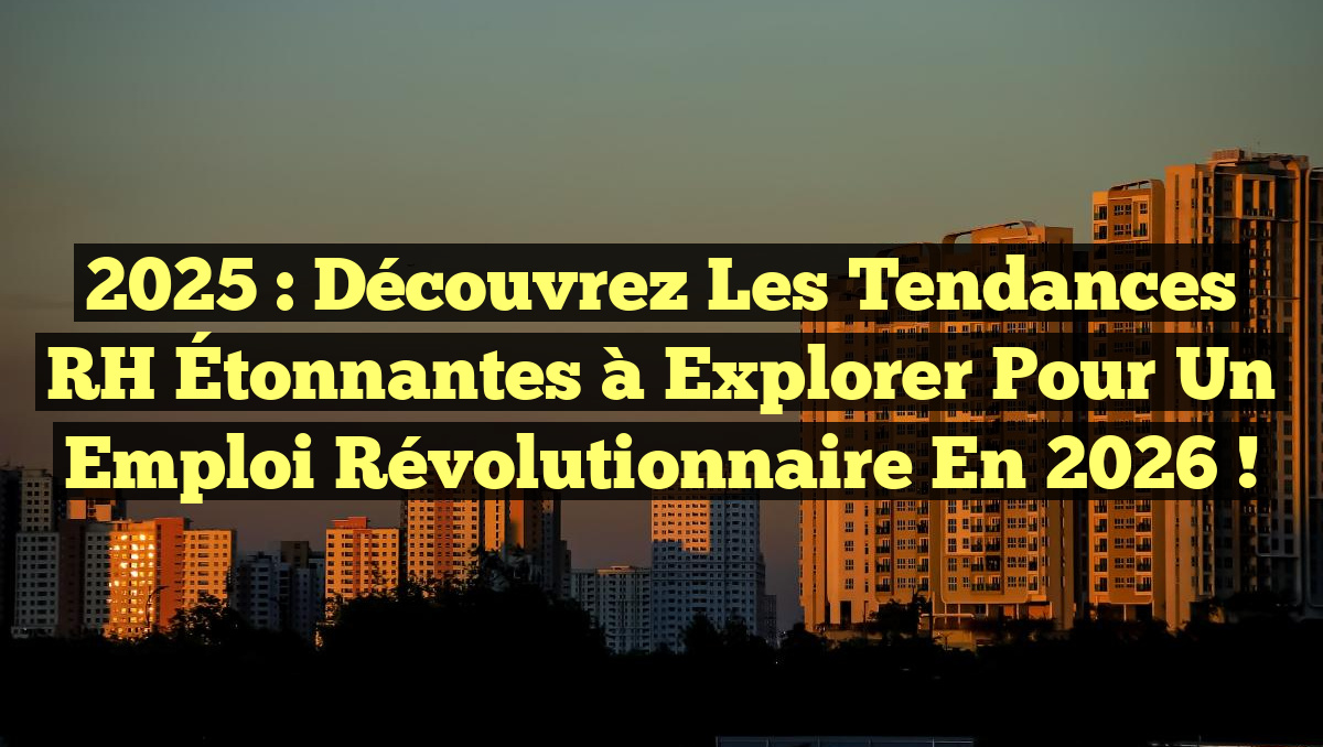 2025 : Découvrez les Tendances RH Étonnantes à Explorer pour un Emploi Révolutionnaire en 2026 !