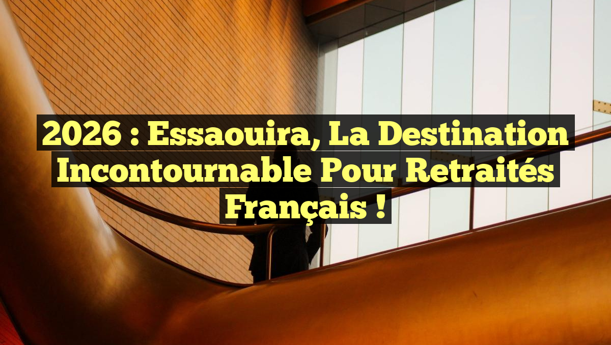 2026 : Essaouira, la Destination Incontournable pour Retraités Français !