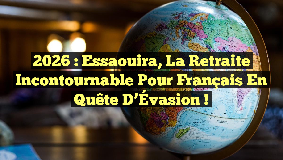 2026 : Essaouira, la Retraite Incontournable pour Français en Quête d ...