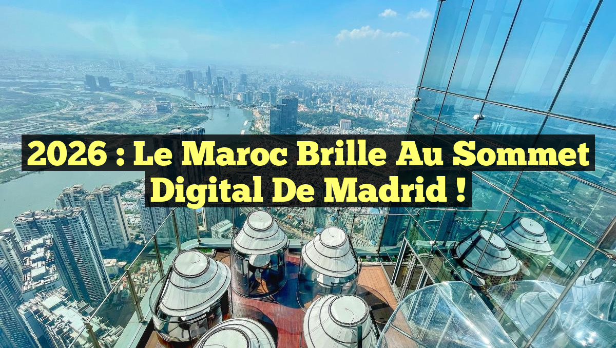 2026 : Le Maroc Brille au Sommet Digital de Madrid !