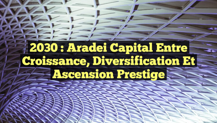 2030 : Aradei Capital entre Croissance, Diversification et Ascension Prestige